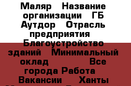 Маляр › Название организации ­ ГБ Аутдор › Отрасль предприятия ­ Благоустройство зданий › Минимальный оклад ­ 30 000 - Все города Работа » Вакансии   . Ханты-Мансийский,Белоярский г.